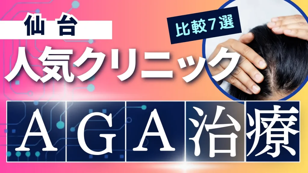 仙台ででAGA治療のおすすめ人気クリニック7選【オンライン診療あり】病院の選び方のポイントを解説
