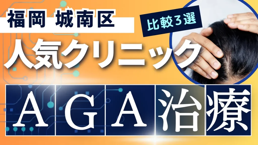 福岡城南区でAGA治療のおすすめ人気クリニック3選【オンライン診療あり】病院の選び方のポイントを解説