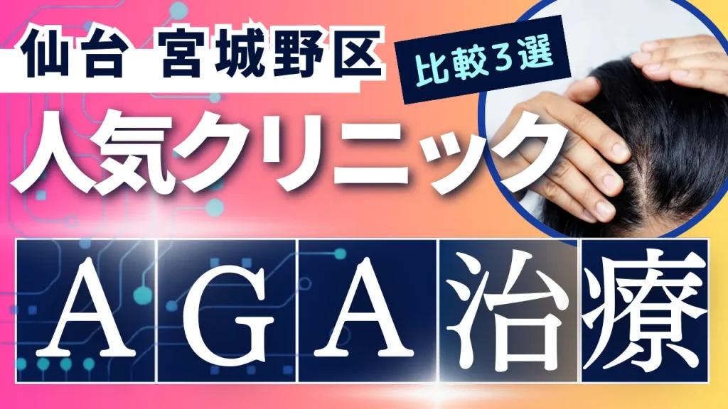 仙台宮城野区でAGA治療のおすすめ人気クリニック3選【オンライン診療あり】病院の選び方のポイントを解説