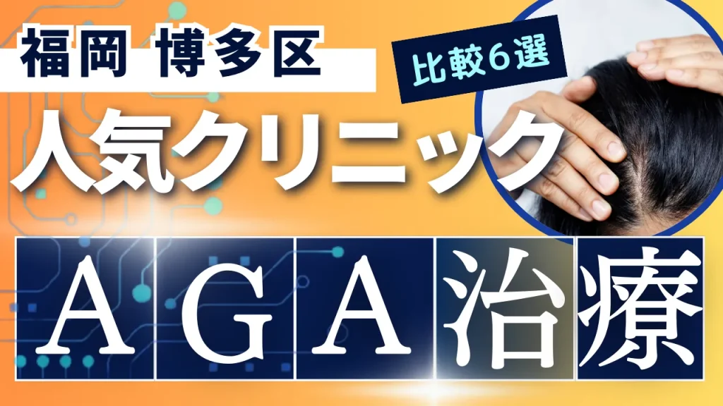 福岡博多区でAGA治療のおすすめ人気クリニック6選【オンライン診療あり】病院の選び方のポイントを解説