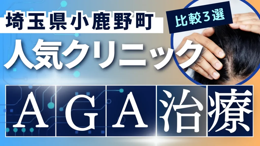 埼玉県小鹿野町でAGA治療のおすすめ人気クリニック3選【オンライン診療あり】病院の選び方のポイントを解説