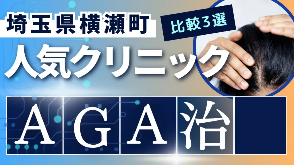 埼玉県横瀬町でAGA治療のおすすめ人気クリニック3選【オンライン診療あり】病院の選び方のポイントを解説