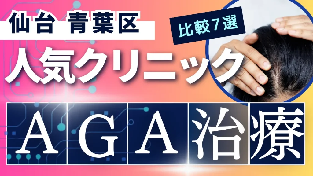 仙台青葉区でAGA治療のおすすめ人気クリニック7選【オンライン診療あり】病院の選び方のポイントを解説